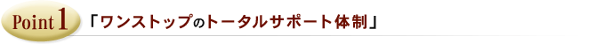 Point1「ワンストップのトータルサポート体制」