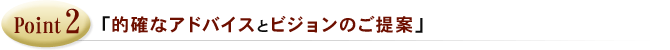 Point2「的確なアドバイスとビジョンのご提案」